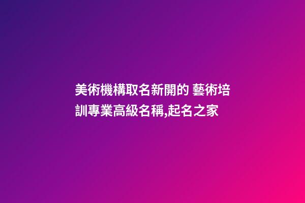 美術機構取名新開的 藝術培訓專業高級名稱,起名之家-第1張-店鋪起名-玄機派